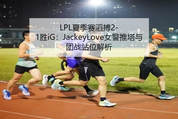 LPL夏季赛滔搏2-1胜iG：JackeyLove女警推塔与团战站位解析
