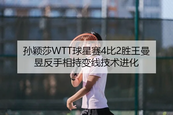 孙颖莎WTT球星赛4比2胜王曼昱反手相持变线技术进化