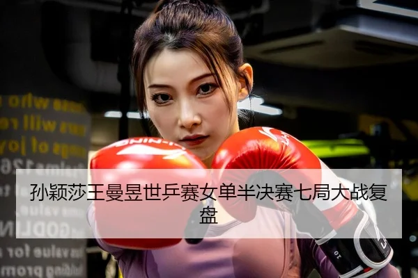 孙颖莎王曼昱世乒赛女单半决赛七局大战复盘