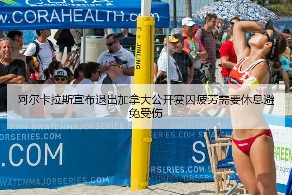 阿尔卡拉斯宣布退出加拿大公开赛因疲劳需要休息避免受伤