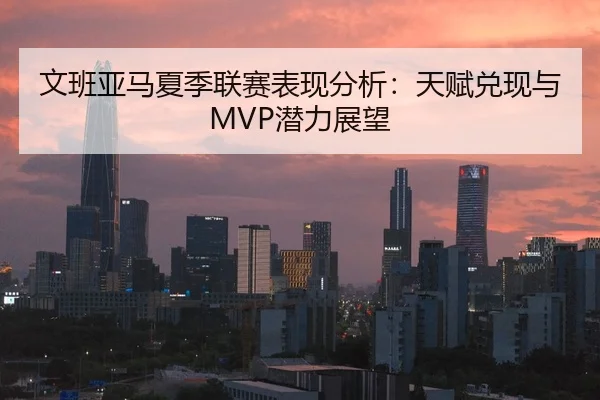 文班亚马夏季联赛表现分析：天赋兑现与MVP潜力展望